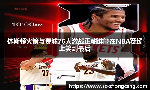 休斯顿火箭与费城76人激战正酣谁能在NBA赛场上笑到最后