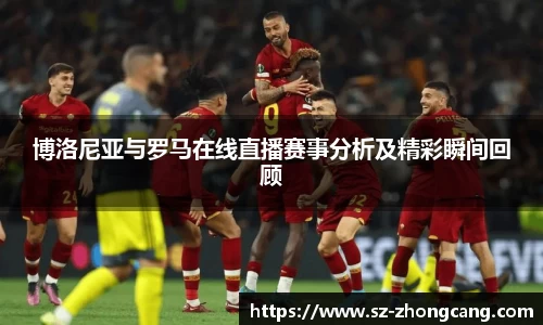 博洛尼亚与罗马在线直播赛事分析及精彩瞬间回顾