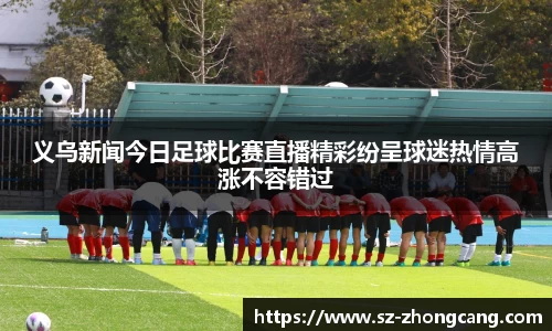 义乌新闻今日足球比赛直播精彩纷呈球迷热情高涨不容错过