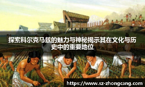 探索科尔克马兹的魅力与神秘揭示其在文化与历史中的重要地位