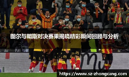 图尔与朗斯对决赛果揭晓精彩瞬间回顾与分析