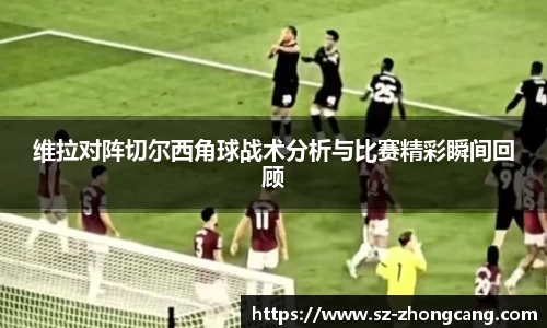 维拉对阵切尔西角球战术分析与比赛精彩瞬间回顾