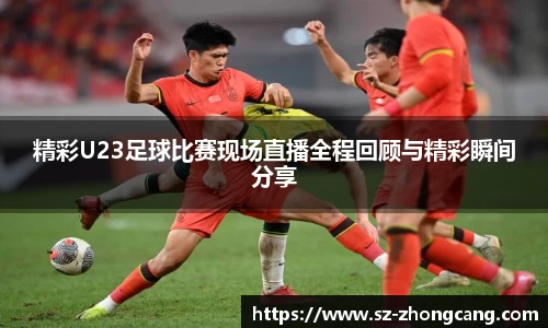 精彩U23足球比赛现场直播全程回顾与精彩瞬间分享